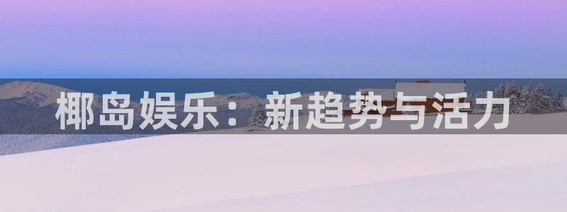 韦德1946bv1946：椰岛娱乐：新趋势与活力