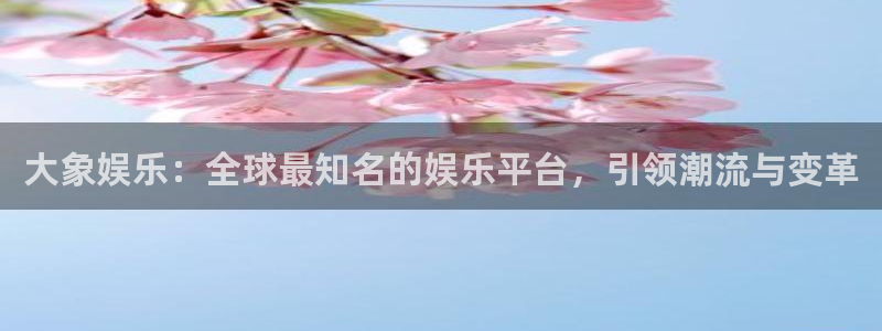 韦德1946源于英国：大象娱乐：全球最知名的娱乐平台，引领潮流与变革