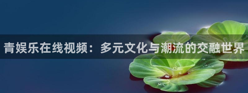 韦德1946娱乐手机版：青娱乐在线视频：多元文化与潮流的交融世界